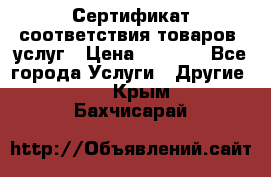 Сертификат соответствия товаров, услуг › Цена ­ 4 000 - Все города Услуги » Другие   . Крым,Бахчисарай